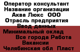 Оператор-консультант › Название организации ­ Аква Люкс, ООО › Отрасль предприятия ­ Ввод данных › Минимальный оклад ­ 30 000 - Все города Работа » Вакансии   . Челябинская обл.,Пласт г.